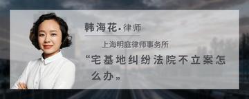 宅基地纠纷法院不立案怎么办