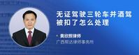 无证驾驶三轮车并酒驾被扣了怎么处理