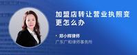 加盟店转让营业执照变更怎么办