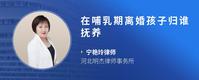 在哺乳期离婚孩子归谁抚养