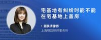 宅基地有纠纷时能不能在宅基地上盖房
