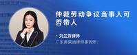仲裁劳动争议当事人可否带人