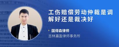 工伤赔偿劳动仲裁是调解好还是裁决好